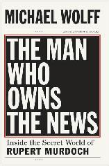 The Man Who Owns The News Rupert Murdoch biography by Michael Wolff
