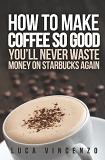 How to Make Coffee So Good You'll Never Waste Money on Starbucks Again book by Luca Vincenzo