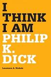 I Think I Am scholarly analysis of Philip K. Dick by Laurence A. Rickels